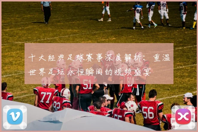 十大经典足球赛事深度解析：重温世界足坛永恒瞬间的视频盛宴