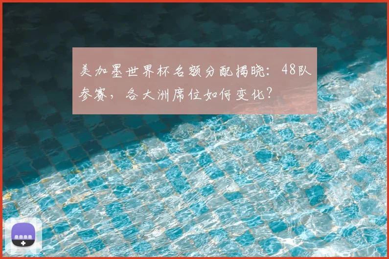 美加墨世界杯名额分配揭晓:48队参赛,各大洲席位如何变化?