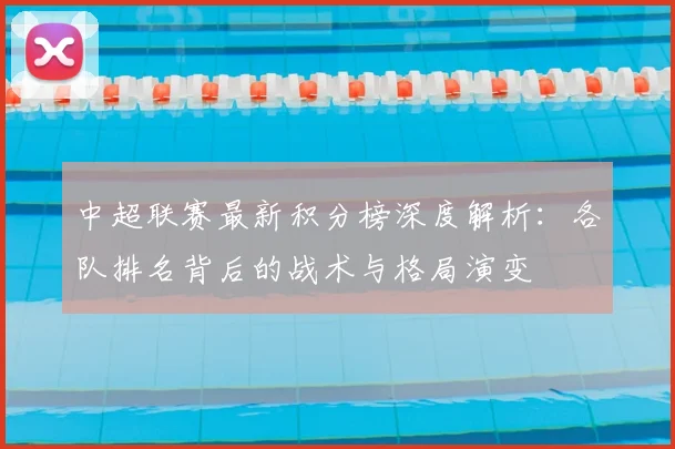 中超联赛最新积分榜深度解析:各队排名背后的战术与格局演变