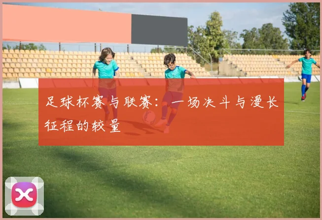 足球杯赛与联赛:一场决斗与漫长征程的较量