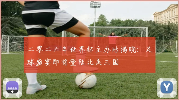 二零二六年世界杯主办地揭晓：足球盛宴即将登陆北美三国