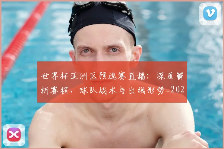 世界杯亚洲区预选赛直播:深度解析赛程、球队战术与出线形势_20260609201255