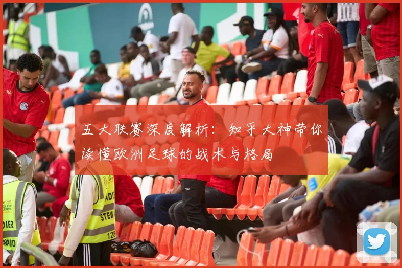 五大联赛深度解析:知乎大神带你读懂欧洲足球的战术与格局