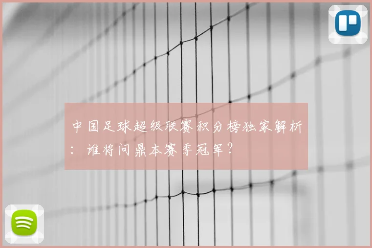 中国足球超级联赛积分榜独家解析：谁将问鼎本赛季冠军？