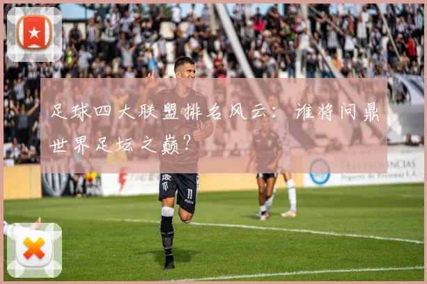 足球四大联盟排名风云：谁将问鼎世界足坛之巅？