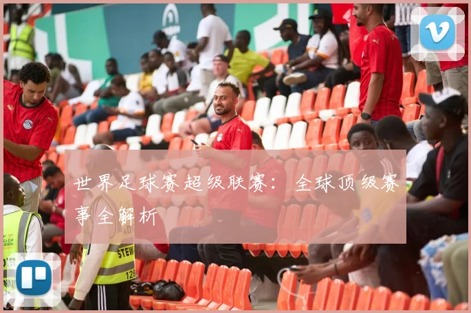 世界足球赛超级联赛:全球顶级赛事全解析