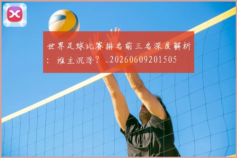 世界足球比赛排名前三名深度解析：谁主沉浮？_20260609201505