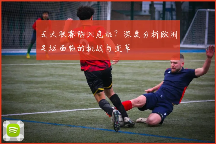 五大联赛陷入危机?深度分析欧洲足坛面临的挑战与变革