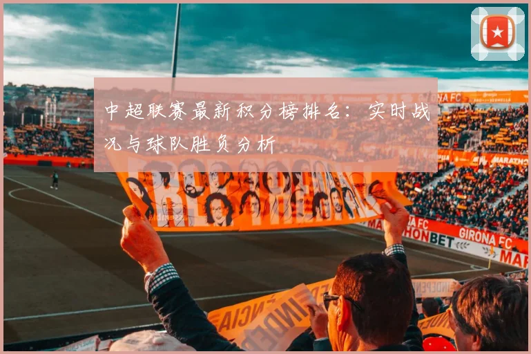 中超联赛最新积分榜排名:实时战况与球队胜负分析