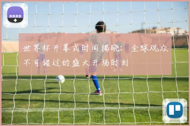 世界杯开幕式时间揭晓:全球观众不可错过的盛大开场时刻