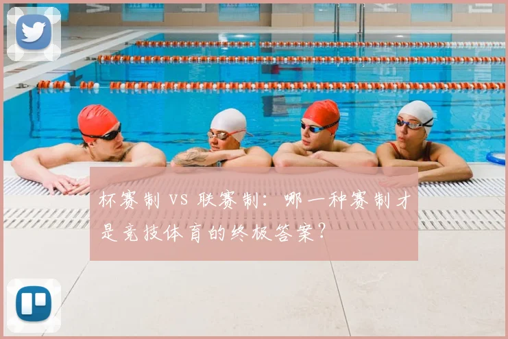 杯赛制 vs 联赛制：哪一种赛制才是竞技体育的终极答案？