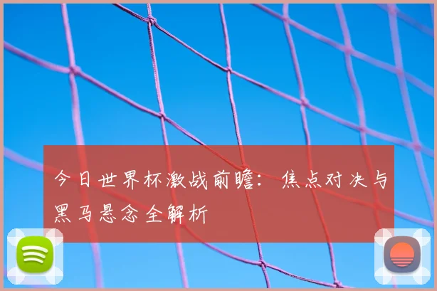 今日世界杯激战前瞻：焦点对决与黑马悬念全解析
