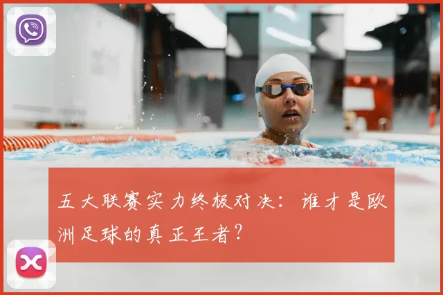 五大联赛实力终极对决：谁才是欧洲足球的真正王者？