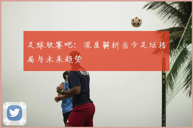 足球联赛吧:深度解析当今足坛格局与未来趋势