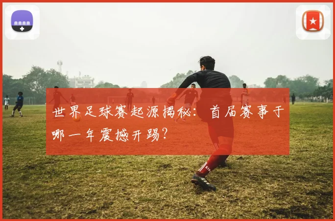 世界足球赛起源揭秘：首届赛事于哪一年震撼开踢？