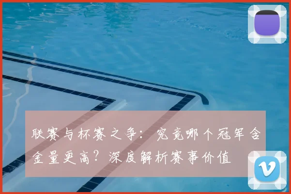联赛与杯赛之争：究竟哪个冠军含金量更高？深度解析赛事价值