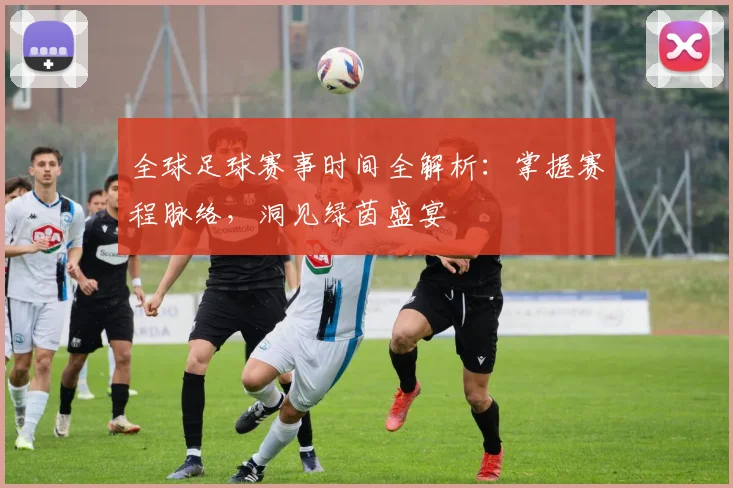 全球足球赛事时间全解析：掌握赛程脉络，洞见绿茵盛宴