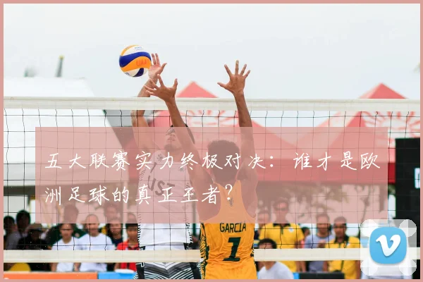 五大联赛实力终极对决:谁才是欧洲足球的真正王者?