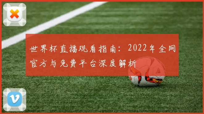 世界杯直播观看指南:2022年全网官方与免费平台深度解析