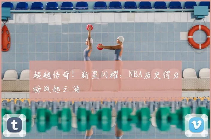 超越传奇!新星闪耀,NBA历史得分榜风起云涌