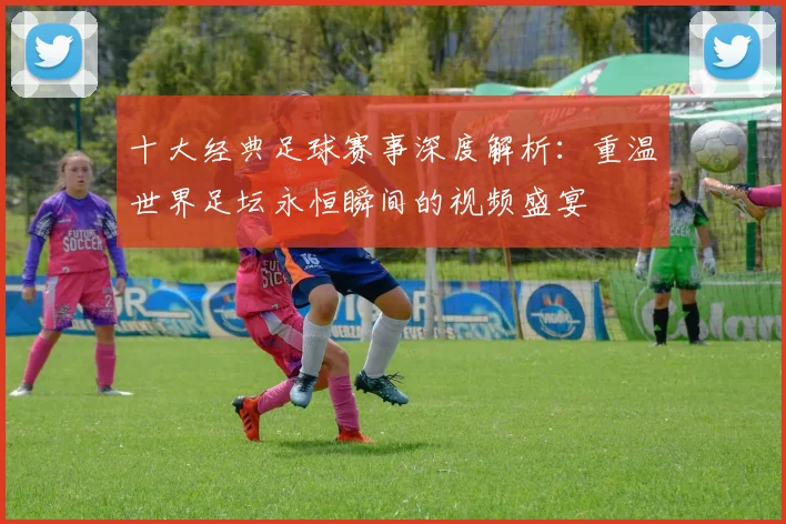 十大经典足球赛事深度解析：重温世界足坛永恒瞬间的视频盛宴