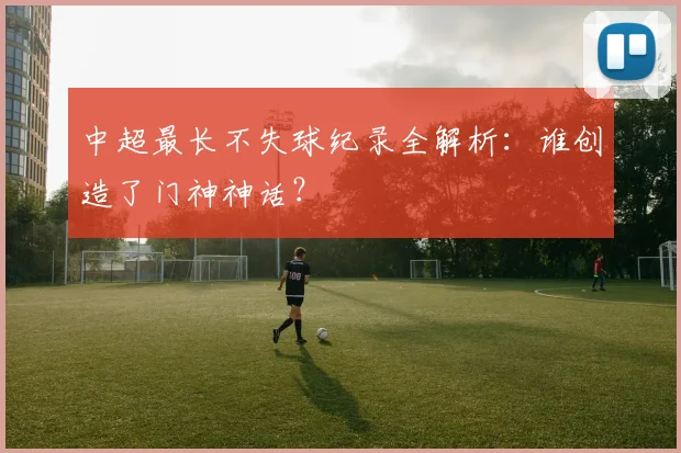 中超最长不失球纪录全解析：谁创造了门神神话？