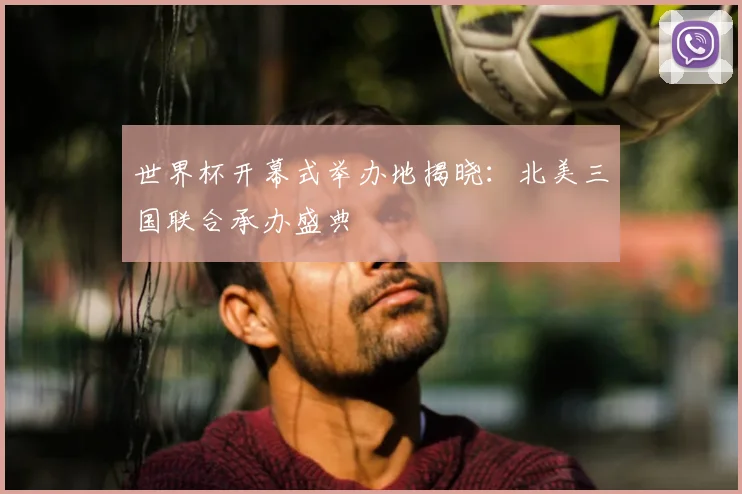 世界杯开幕式举办地揭晓:北美三国联合承办盛典