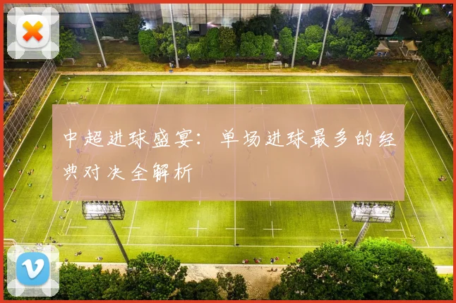 中超进球盛宴：单场进球最多的经典对决全解析