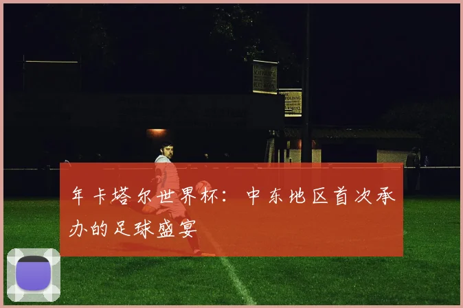 年卡塔尔世界杯：中东地区首次承办的足球盛宴