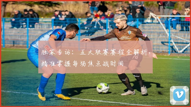 独家专访:五大联赛赛程全解析,精准掌握每场焦点战时间