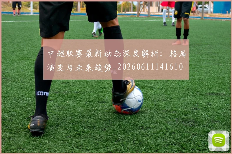 中超联赛最新动态深度解析:格局演变与未来趋势_20260611141610