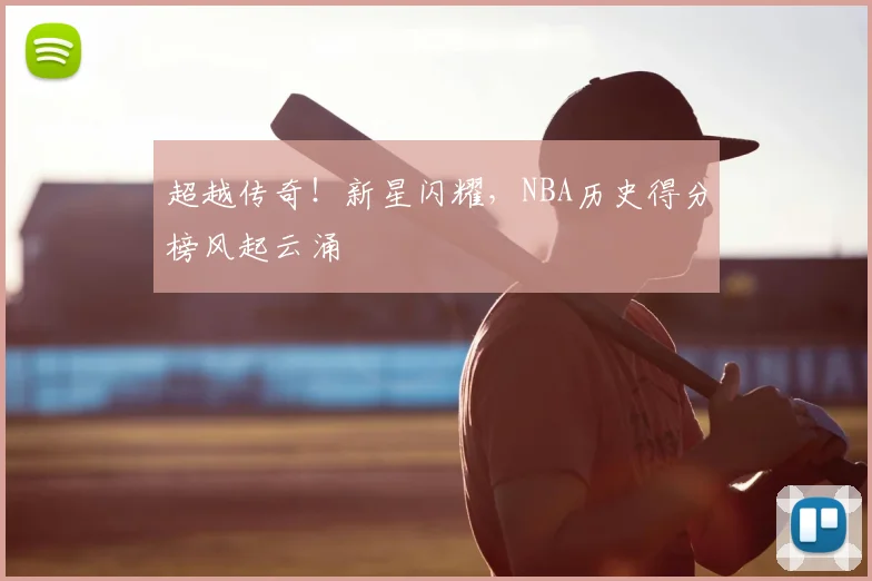 超越传奇！新星闪耀，NBA历史得分榜风起云涌