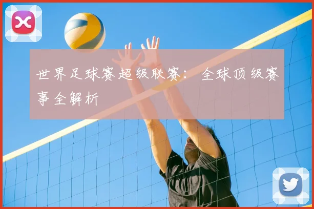 世界足球赛超级联赛:全球顶级赛事全解析