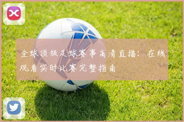 全球顶级足球赛事高清直播:在线观看实时比赛完整指南