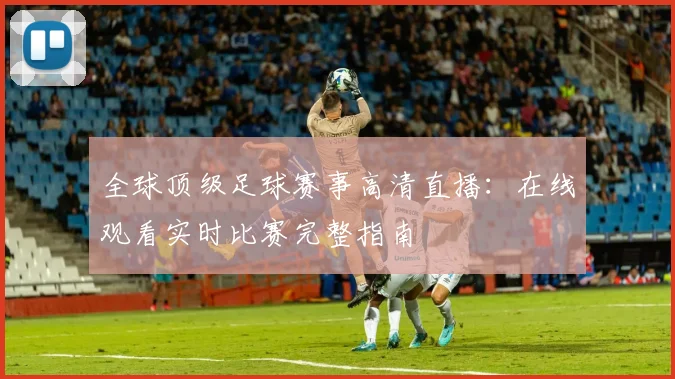 全球顶级足球赛事高清直播：在线观看实时比赛完整指南