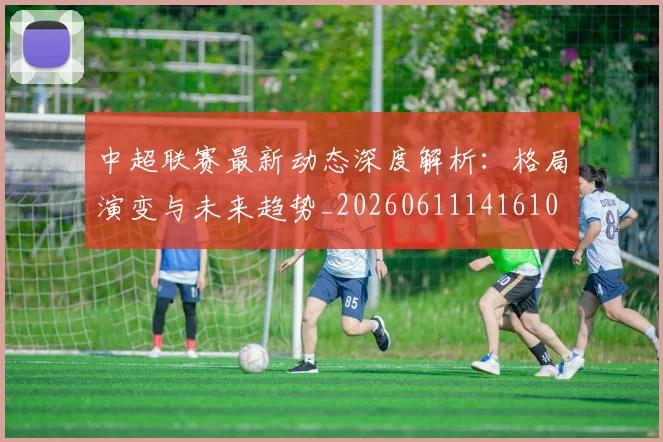 中超联赛最新动态深度解析：格局演变与未来趋势_20260611141610