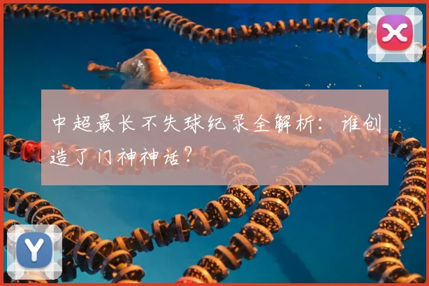 中超最长不失球纪录全解析:谁创造了门神神话?