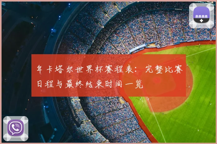 年卡塔尔世界杯赛程表：完整比赛日程与最终结束时间一览