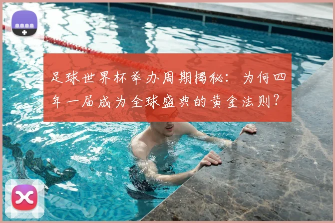 足球世界杯举办周期揭秘:为何四年一届成为全球盛典的黄金法则?