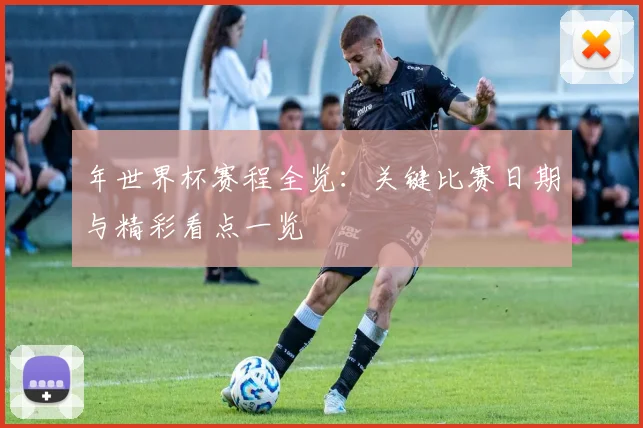 年世界杯赛程全览：关键比赛日期与精彩看点一览