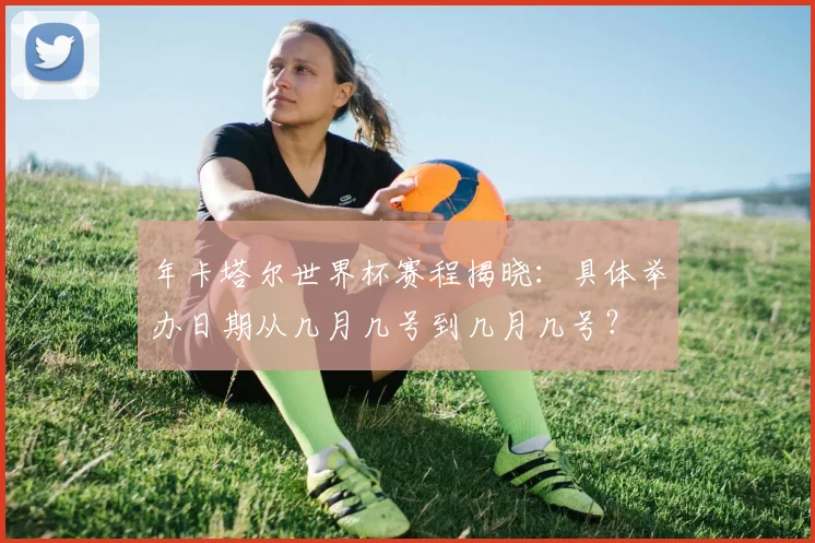 年卡塔尔世界杯赛程揭晓:具体举办日期从几月几号到几月几号?