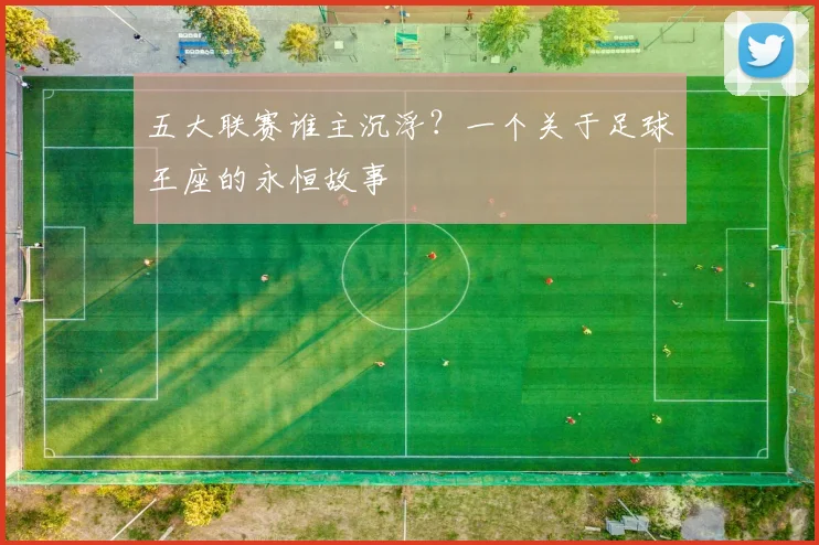 五大联赛谁主沉浮？一个关于足球王座的永恒故事