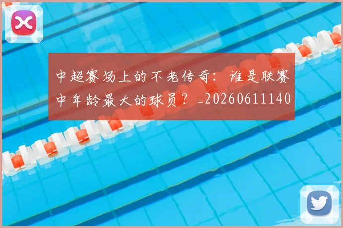 中超赛场上的不老传奇:谁是联赛中年龄最大的球员?_20260611140924