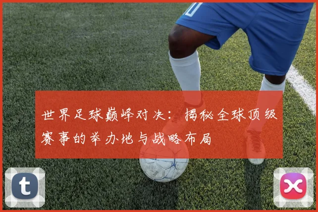 世界足球巅峰对决:揭秘全球顶级赛事的举办地与战略布局