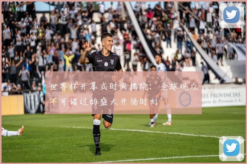 世界杯开幕式时间揭晓：全球观众不可错过的盛大开场时刻