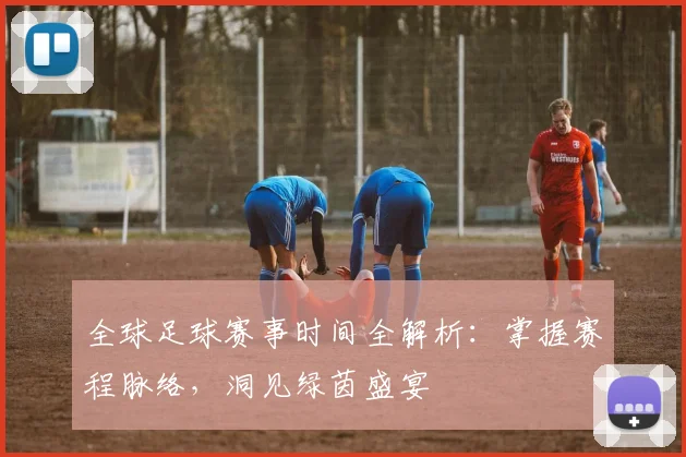 全球足球赛事时间全解析:掌握赛程脉络,洞见绿茵盛宴