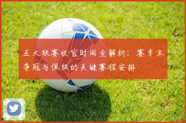 五大联赛收官时间全解析:赛季末争冠与保级的关键赛程安排