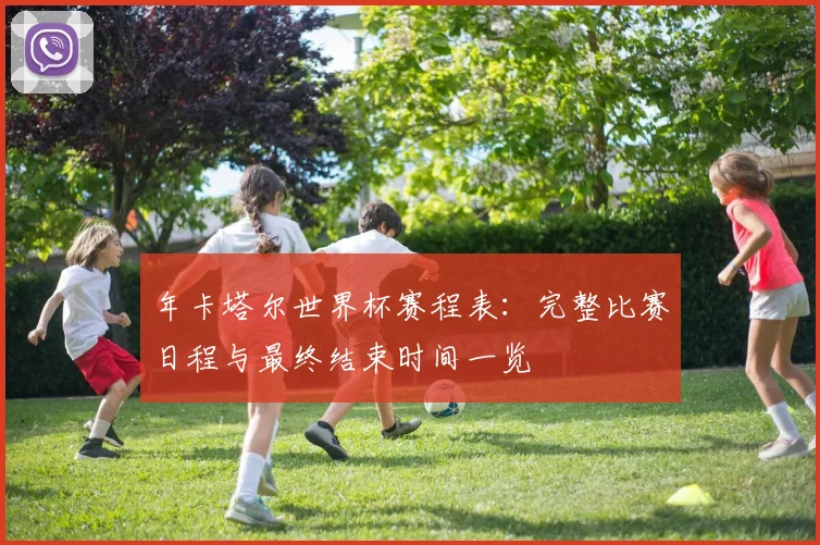 年卡塔尔世界杯赛程表:完整比赛日程与最终结束时间一览