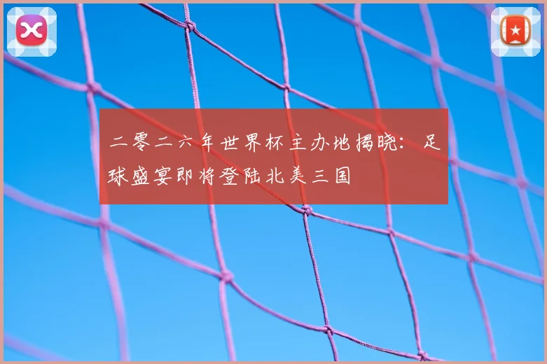 二零二六年世界杯主办地揭晓:足球盛宴即将登陆北美三国