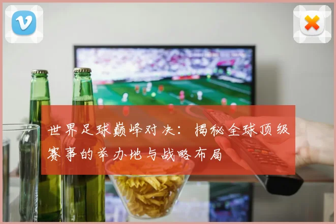 世界足球巅峰对决:揭秘全球顶级赛事的举办地与战略布局